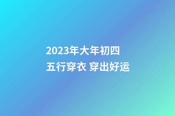 2023年大年初四五行穿衣 穿出好运